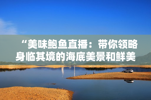 “美味鲍鱼直播：带你领略身临其境的海底美景和鲜美口感！”