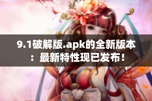 9.1破解版.apk的全新版本：最新特性现已发布！