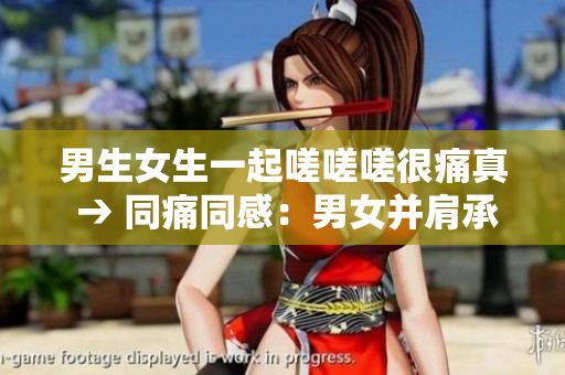 男生女生一起嗟嗟嗟很痛真 → 同痛同感：男女并肩承受生活的压力