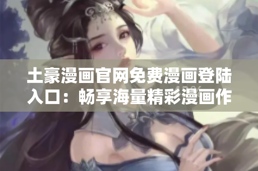 土豪漫画官网免费漫画登陆入口：畅享海量精彩漫画作品