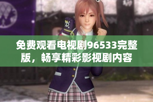 免费观看电视剧96533完整版，畅享精彩影视剧内容
