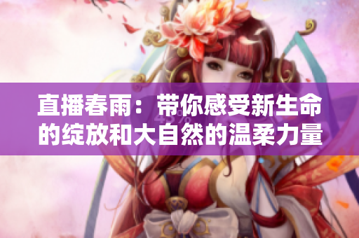 直播春雨：带你感受新生命的绽放和大自然的温柔力量