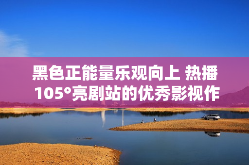 黑色正能量乐观向上 热播 105°亮剧站的优秀影视作品