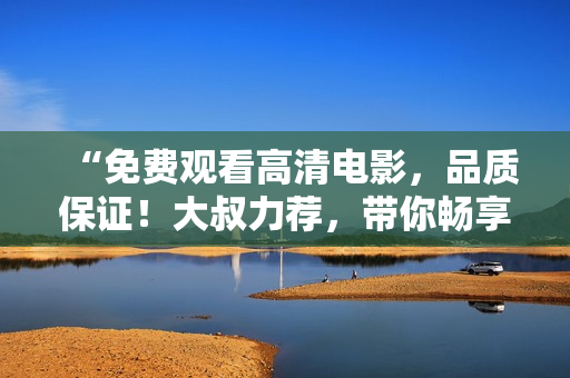 “免费观看高清电影，品质保证！大叔力荐，带你畅享精彩视听盛宴”