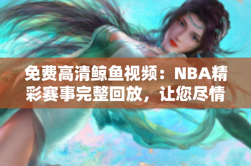 免费高清鲸鱼视频：NBA精彩赛事完整回放，让您尽情观赏