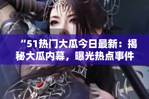 “51热门大瓜今日最新：揭秘大瓜内幕，曝光热点事件详情”