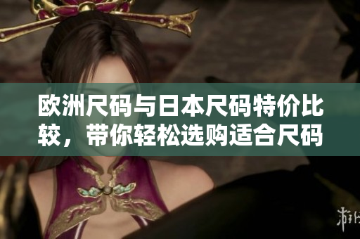 欧洲尺码与日本尺码特价比较，带你轻松选购适合尺码的服装
