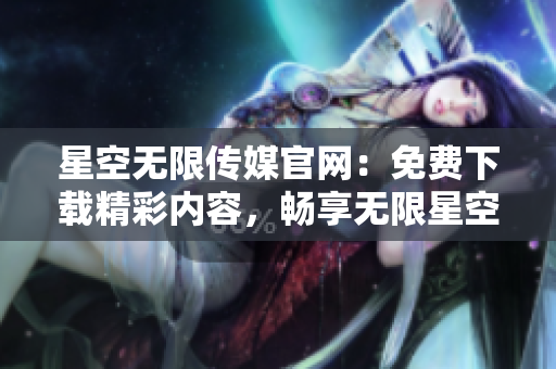 星空无限传媒官网：免费下载精彩内容，畅享无限星空乐趣