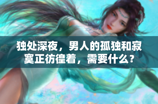 独处深夜，男人的孤独和寂寞正彷徨着，需要什么？