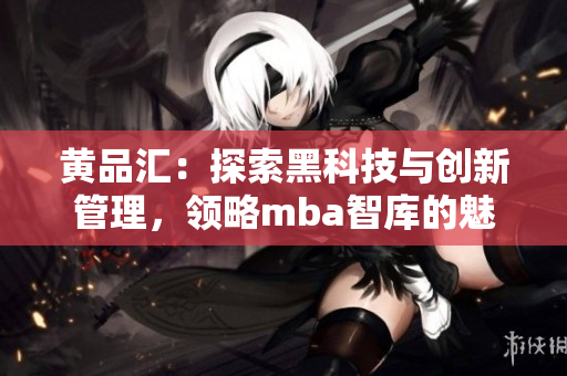 黄品汇：探索黑科技与创新管理，领略mba智库的魅力