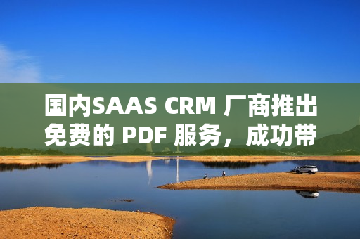 国内SAAS CRM 厂商推出免费的 PDF 服务，成功带动市场需求增长