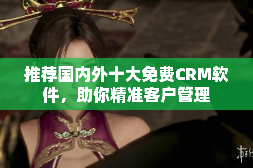 推荐国内外十大免费CRM软件，助你精准客户管理