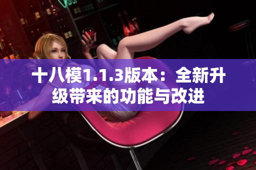 十八模1.1.3版本：全新升级带来的功能与改进