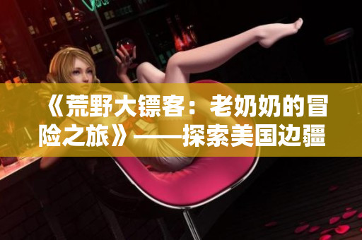 《荒野大镖客：老奶奶的冒险之旅》——探索美国边疆的不朽传奇