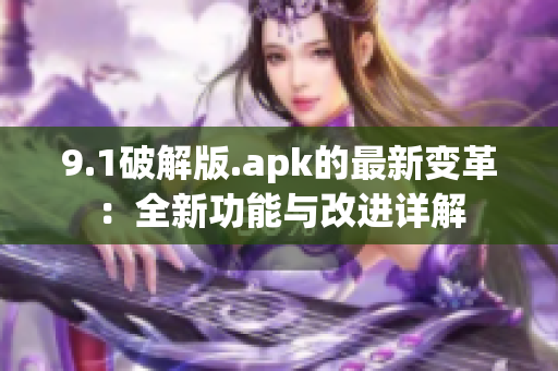 9.1破解版.apk的最新变革：全新功能与改进详解