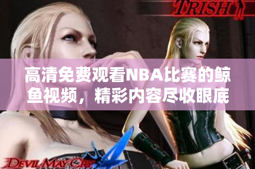 高清免费观看NBA比赛的鲸鱼视频，精彩内容尽收眼底