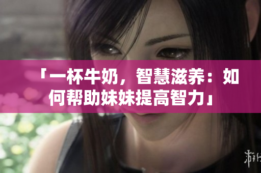 「一杯牛奶，智慧滋养：如何帮助妹妹提高智力」