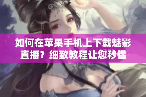 如何在苹果手机上下载魅影直播？细致教程让您秒懂
