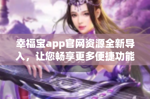 幸福宝app官网资源全新导入，让您畅享更多便捷功能