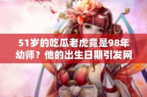 51岁的吃瓜老虎竟是98年幼师？他的出生日期引发网友热议