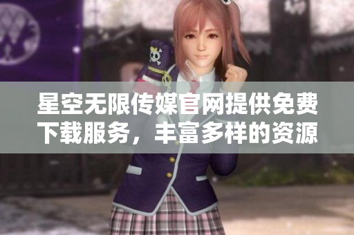 星空无限传媒官网提供免费下载服务，丰富多样的资源等你探索