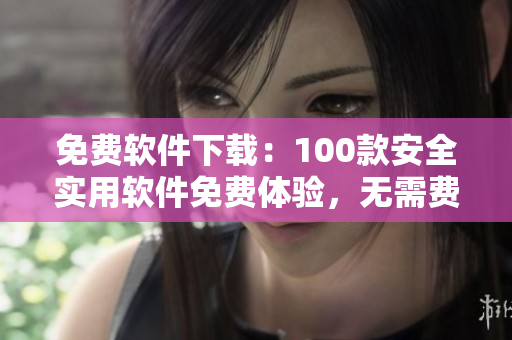 免费软件下载：100款安全实用软件免费体验，无需费用安装！