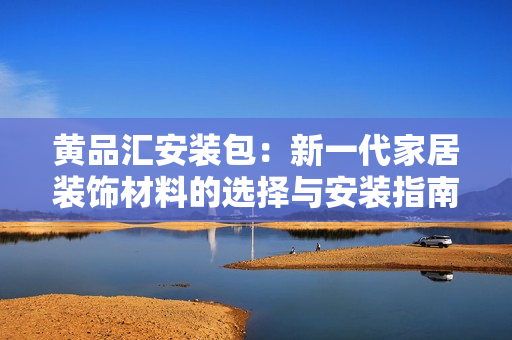 黄品汇安装包：新一代家居装饰材料的选择与安装指南