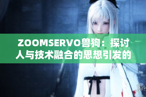 ZOOMSERVO兽狗：探讨人与技术融合的思想引发的道德与情感挑战
