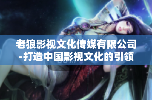 老狼影视文化传媒有限公司-打造中国影视文化的引领者
