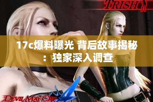 17c爆料曝光 背后故事揭秘：独家深入调查