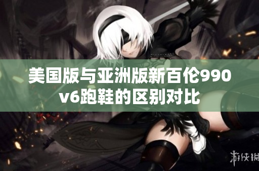 美国版与亚洲版新百伦990v6跑鞋的区别对比