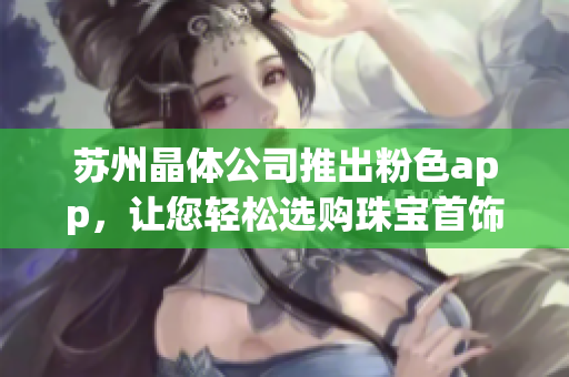 苏州晶体公司推出粉色app，让您轻松选购珠宝首饰