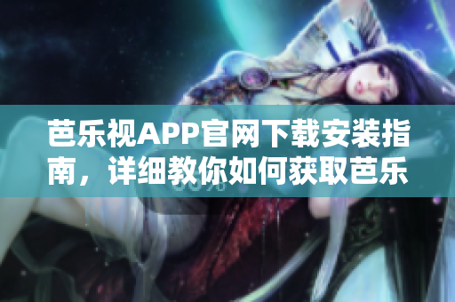 芭乐视APP官网下载安装指南，详细教你如何获取芭乐视APP