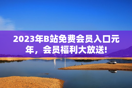 2023年B站免费会员入口元年，会员福利大放送!