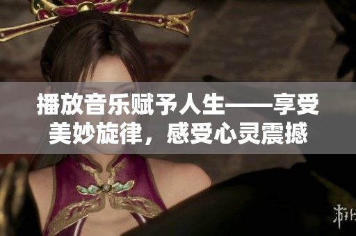 播放音乐赋予人生——享受美妙旋律，感受心灵震撼