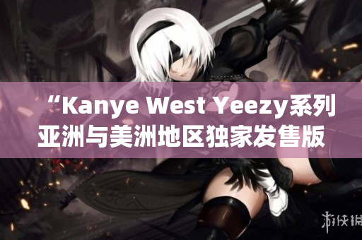 “Kanye West Yeezy系列亚洲与美洲地区独家发售版块新鲜上市”