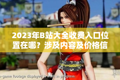 2023年B站大全收费入口位置在哪？涉及内容及价格信息整合