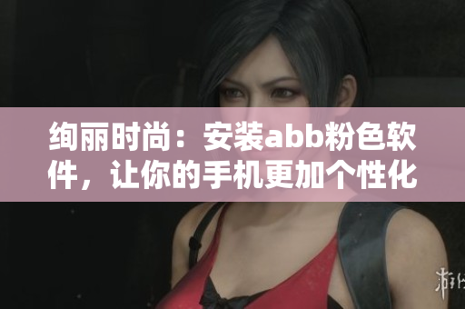 绚丽时尚：安装abb粉色软件，让你的手机更加个性化