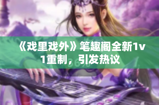 《戏里戏外》笔趣阁全新1v1重制，引发热议