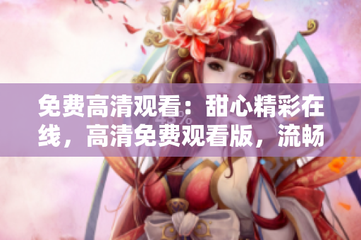 免费高清观看：甜心精彩在线，高清免费观看版，流畅播放体验