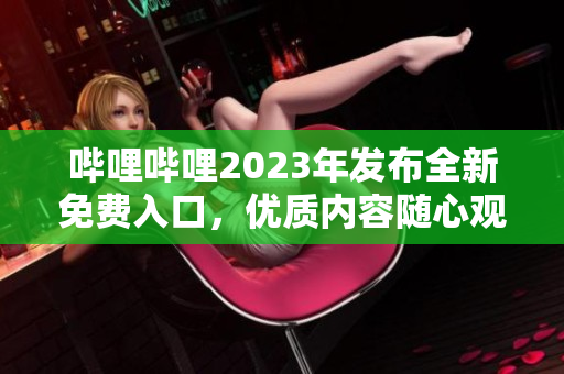 哔哩哔哩2023年发布全新免费入口，优质内容随心观看