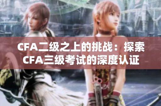CFA二级之上的挑战：探索CFA三级考试的深度认证