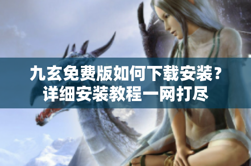九玄免费版如何下载安装？详细安装教程一网打尽