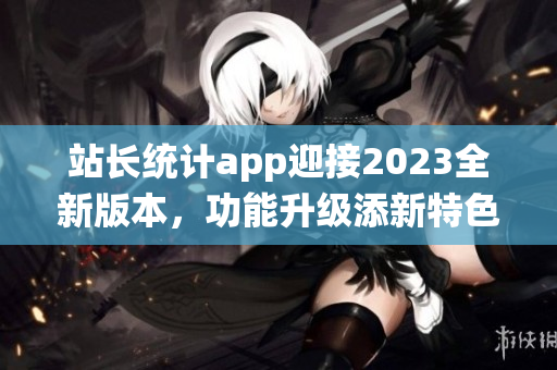 站长统计app迎接2023全新版本，功能升级添新特色