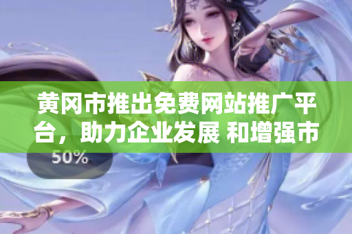 黄冈市推出免费网站推广平台，助力企业发展 和增强市场竞争力
