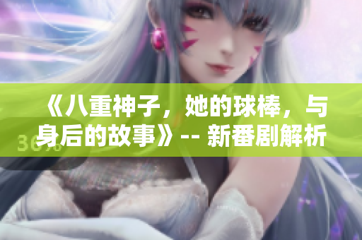 《八重神子，她的球棒，与身后的故事》-- 新番剧解析【真实风采姿势】
