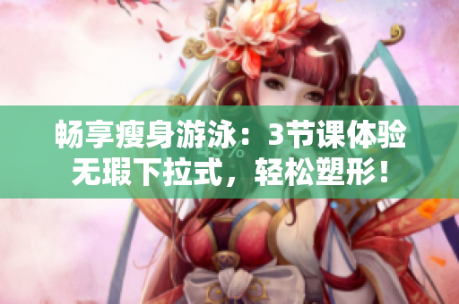 畅享瘦身游泳：3节课体验无瑕下拉式，轻松塑形！