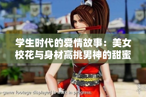 学生时代的爱情故事：美女校花与身材高挑男神的甜蜜青涩岁月