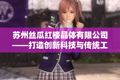 苏州丝瓜红楼晶体有限公司——打造创新科技与传统工艺的完美结合
