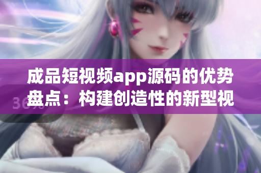 成品短视频app源码的优势盘点：构建创造性的新型视频应用